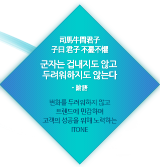 司馬牛問君子 子曰 君子 不憂不懼 군자는 겁내지도 않고 두려워하지도 않는다 - 논어 - 변화를 두려워하지 않고 트렌드에 민감하며 고객의 성공을 위해 노력하는 ITONE